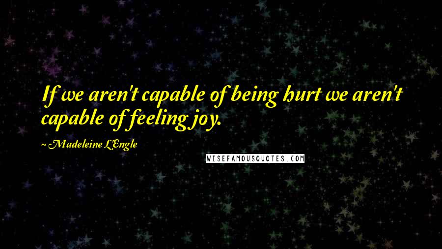 Madeleine L'Engle Quotes: If we aren't capable of being hurt we aren't capable of feeling joy.