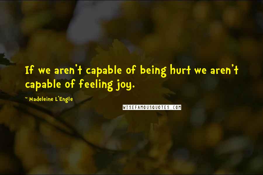 Madeleine L'Engle Quotes: If we aren't capable of being hurt we aren't capable of feeling joy.