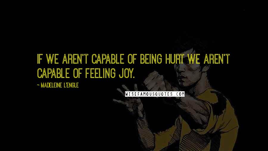 Madeleine L'Engle Quotes: If we aren't capable of being hurt we aren't capable of feeling joy.