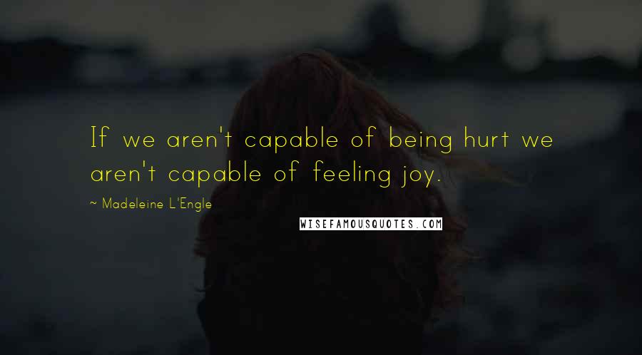 Madeleine L'Engle Quotes: If we aren't capable of being hurt we aren't capable of feeling joy.