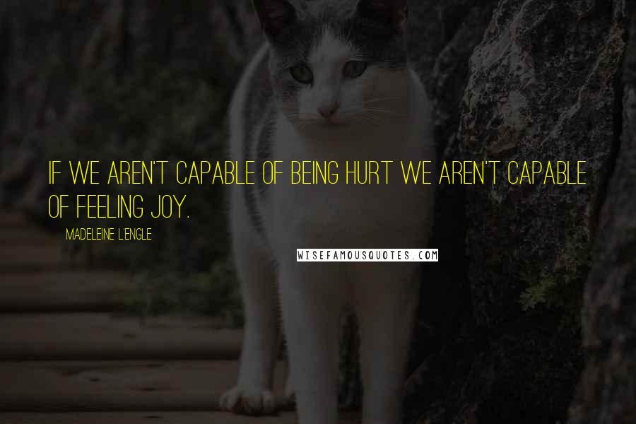 Madeleine L'Engle Quotes: If we aren't capable of being hurt we aren't capable of feeling joy.