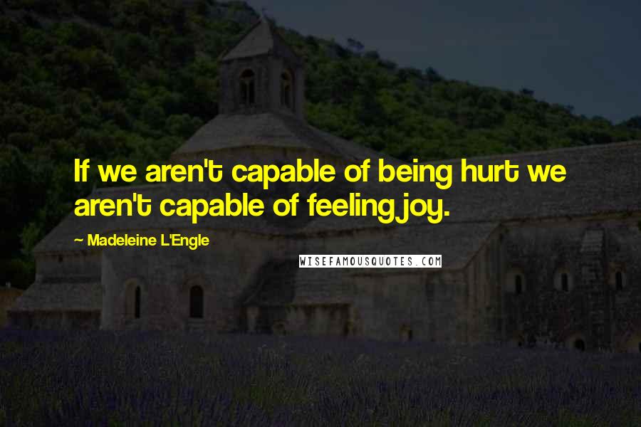 Madeleine L'Engle Quotes: If we aren't capable of being hurt we aren't capable of feeling joy.