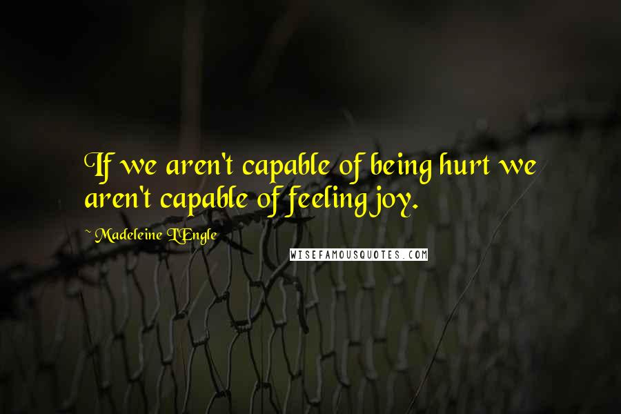 Madeleine L'Engle Quotes: If we aren't capable of being hurt we aren't capable of feeling joy.