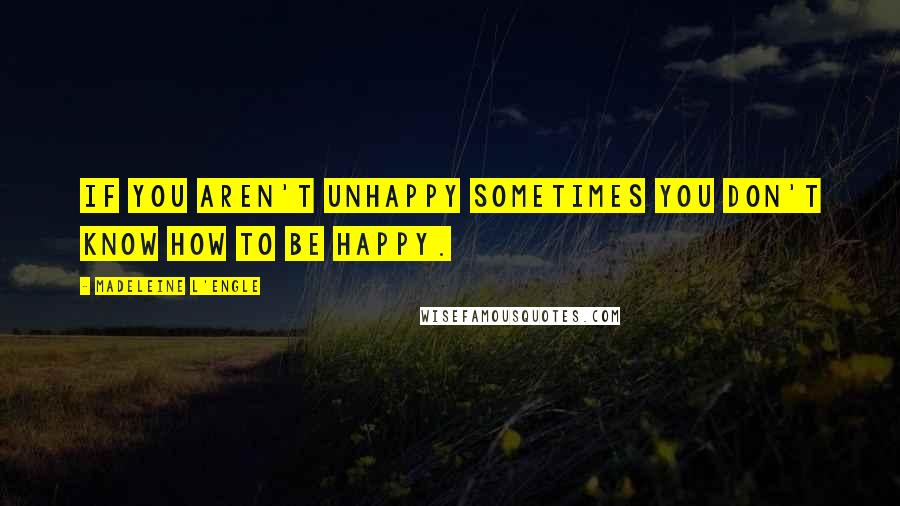 Madeleine L'Engle Quotes: If you aren't unhappy sometimes you don't know how to be happy.