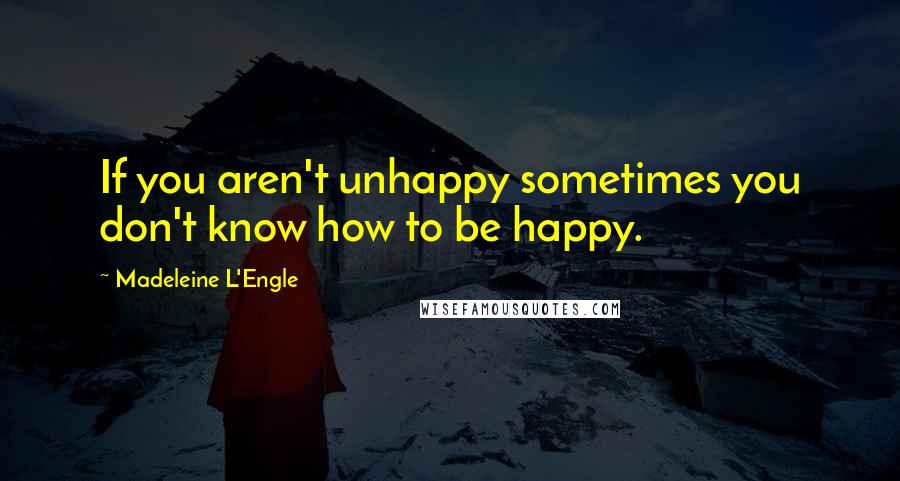 Madeleine L'Engle Quotes: If you aren't unhappy sometimes you don't know how to be happy.