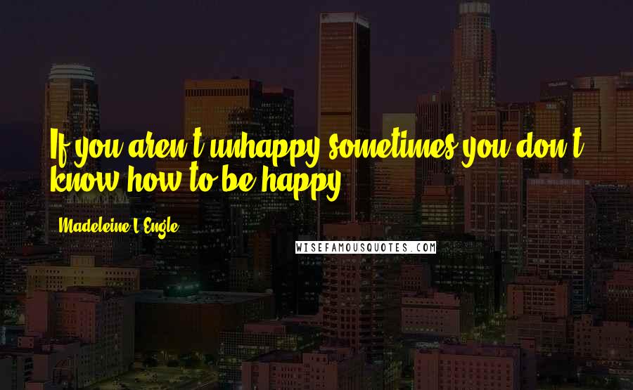 Madeleine L'Engle Quotes: If you aren't unhappy sometimes you don't know how to be happy.