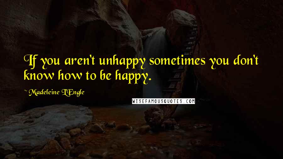 Madeleine L'Engle Quotes: If you aren't unhappy sometimes you don't know how to be happy.