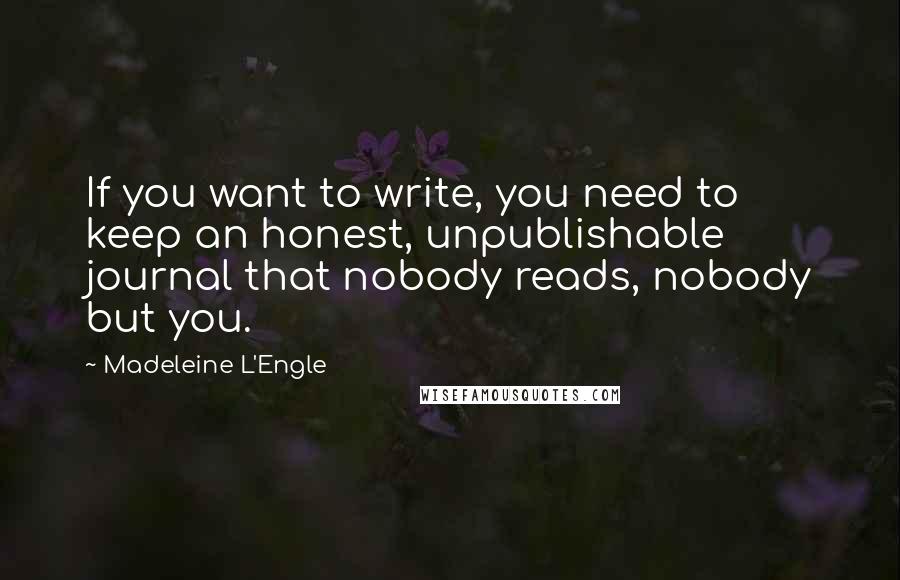 Madeleine L'Engle Quotes: If you want to write, you need to keep an honest, unpublishable journal that nobody reads, nobody but you.