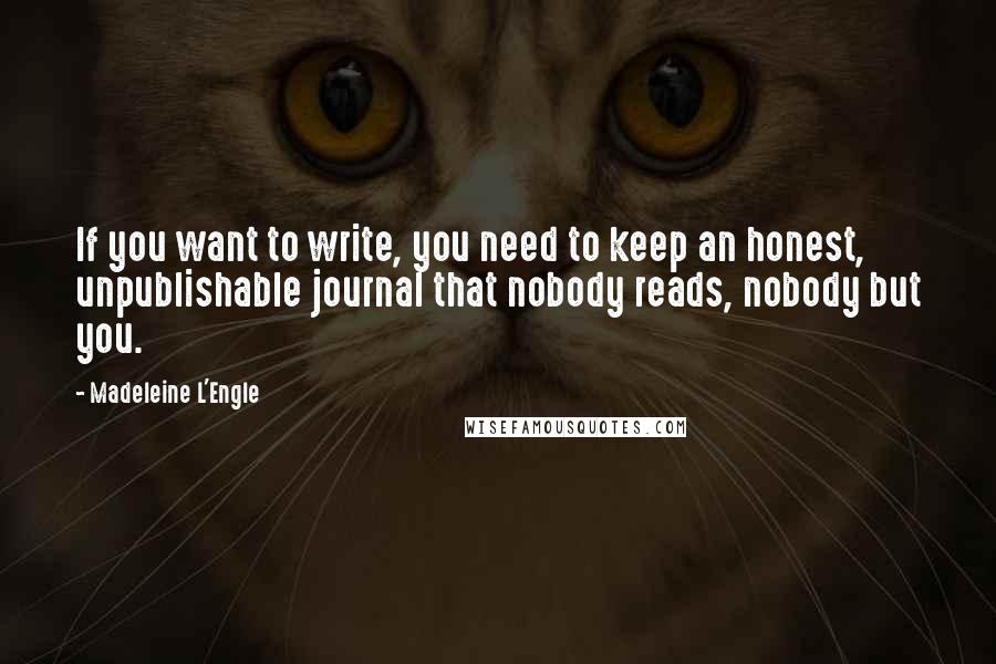 Madeleine L'Engle Quotes: If you want to write, you need to keep an honest, unpublishable journal that nobody reads, nobody but you.