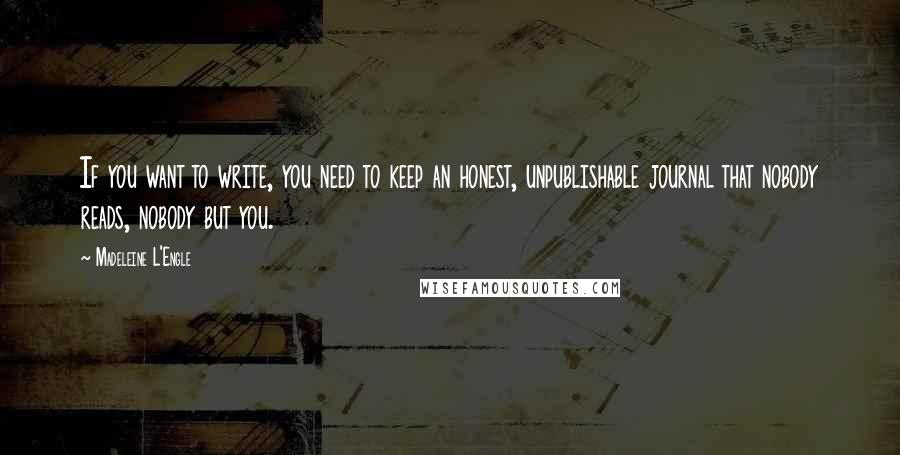 Madeleine L'Engle Quotes: If you want to write, you need to keep an honest, unpublishable journal that nobody reads, nobody but you.