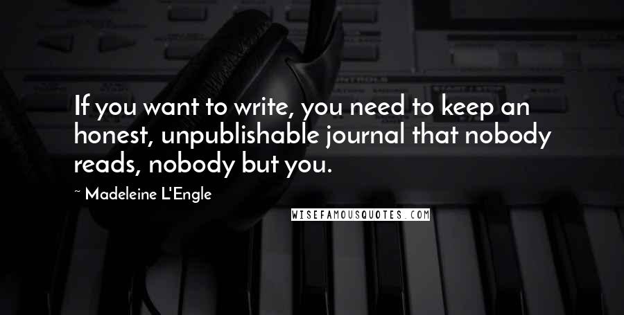 Madeleine L'Engle Quotes: If you want to write, you need to keep an honest, unpublishable journal that nobody reads, nobody but you.