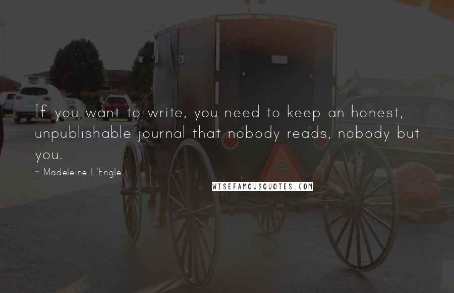 Madeleine L'Engle Quotes: If you want to write, you need to keep an honest, unpublishable journal that nobody reads, nobody but you.