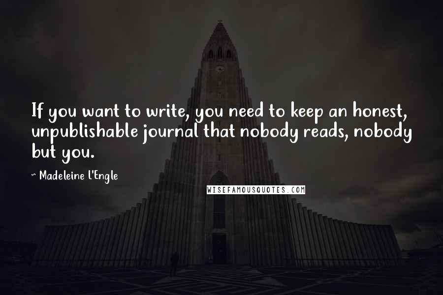 Madeleine L'Engle Quotes: If you want to write, you need to keep an honest, unpublishable journal that nobody reads, nobody but you.