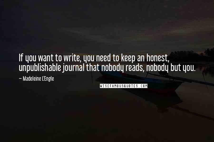 Madeleine L'Engle Quotes: If you want to write, you need to keep an honest, unpublishable journal that nobody reads, nobody but you.