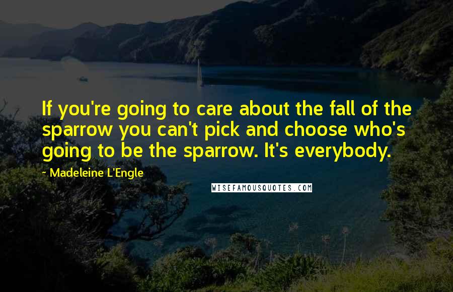 Madeleine L'Engle Quotes: If you're going to care about the fall of the sparrow you can't pick and choose who's going to be the sparrow. It's everybody.