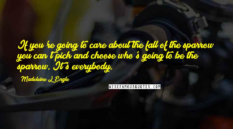 Madeleine L'Engle Quotes: If you're going to care about the fall of the sparrow you can't pick and choose who's going to be the sparrow. It's everybody.