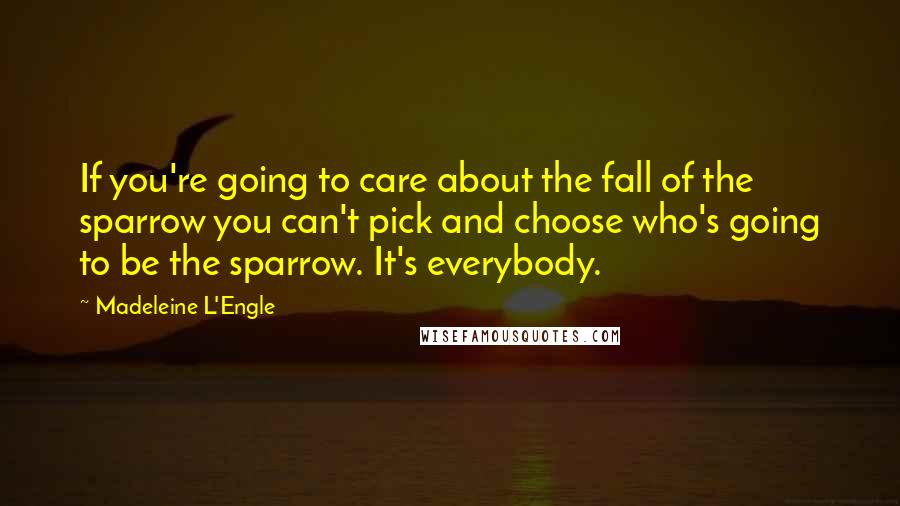 Madeleine L'Engle Quotes: If you're going to care about the fall of the sparrow you can't pick and choose who's going to be the sparrow. It's everybody.