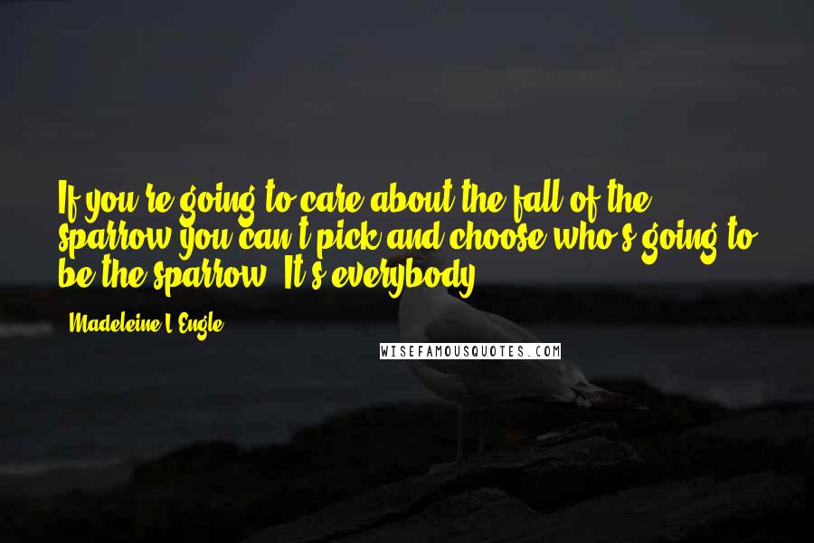 Madeleine L'Engle Quotes: If you're going to care about the fall of the sparrow you can't pick and choose who's going to be the sparrow. It's everybody.