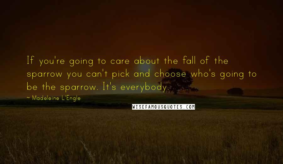 Madeleine L'Engle Quotes: If you're going to care about the fall of the sparrow you can't pick and choose who's going to be the sparrow. It's everybody.