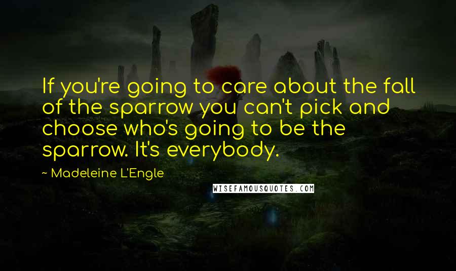 Madeleine L'Engle Quotes: If you're going to care about the fall of the sparrow you can't pick and choose who's going to be the sparrow. It's everybody.