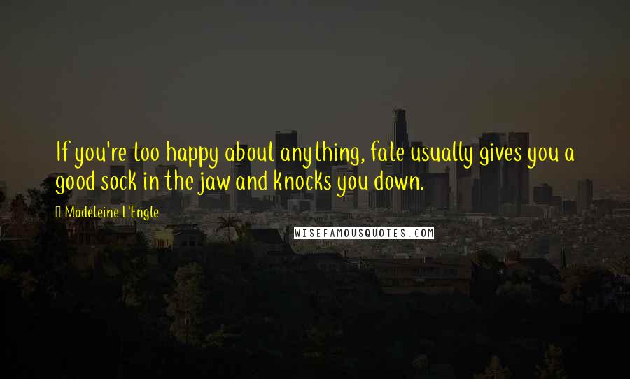 Madeleine L'Engle Quotes: If you're too happy about anything, fate usually gives you a good sock in the jaw and knocks you down.