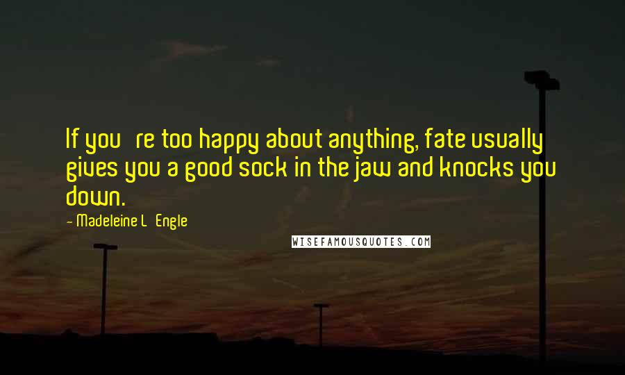 Madeleine L'Engle Quotes: If you're too happy about anything, fate usually gives you a good sock in the jaw and knocks you down.