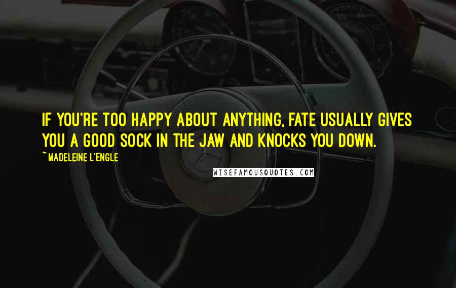Madeleine L'Engle Quotes: If you're too happy about anything, fate usually gives you a good sock in the jaw and knocks you down.