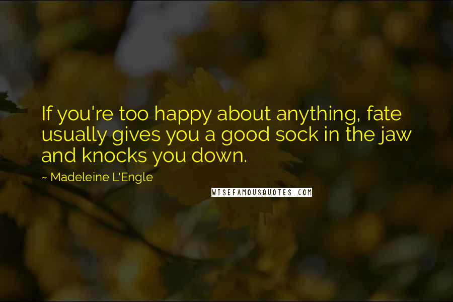 Madeleine L'Engle Quotes: If you're too happy about anything, fate usually gives you a good sock in the jaw and knocks you down.