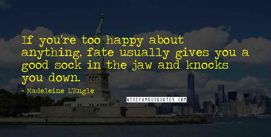 Madeleine L'Engle Quotes: If you're too happy about anything, fate usually gives you a good sock in the jaw and knocks you down.