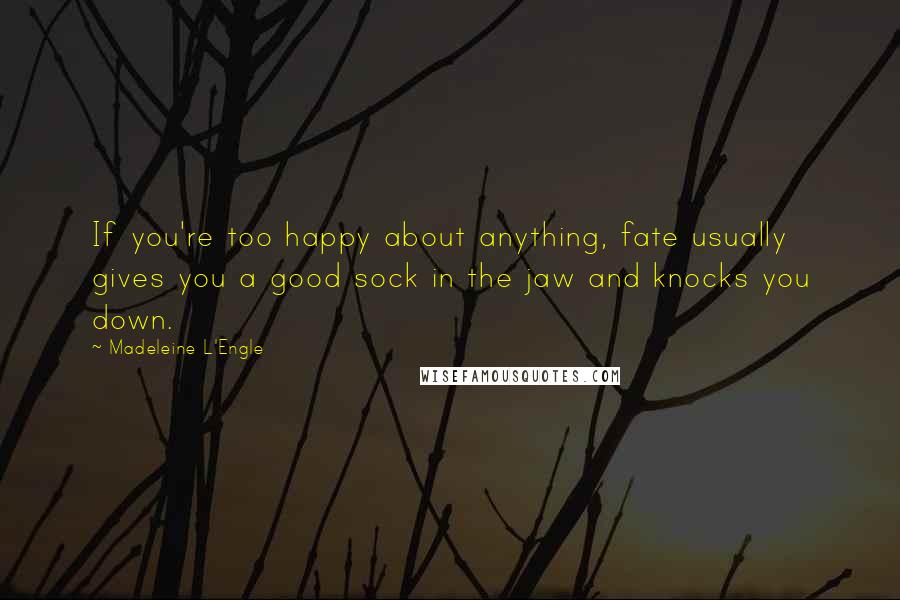 Madeleine L'Engle Quotes: If you're too happy about anything, fate usually gives you a good sock in the jaw and knocks you down.