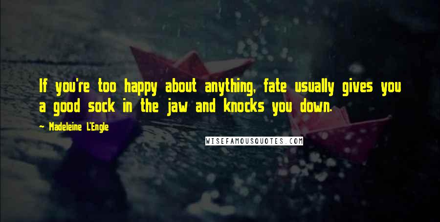 Madeleine L'Engle Quotes: If you're too happy about anything, fate usually gives you a good sock in the jaw and knocks you down.