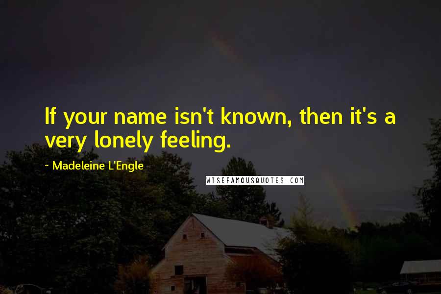 Madeleine L'Engle Quotes: If your name isn't known, then it's a very lonely feeling.