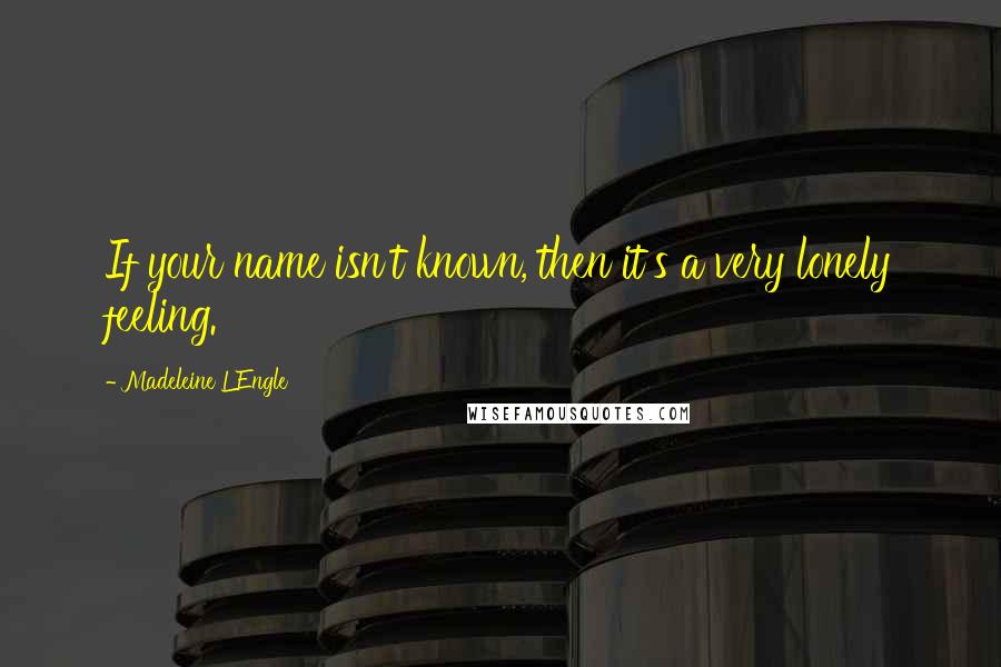 Madeleine L'Engle Quotes: If your name isn't known, then it's a very lonely feeling.