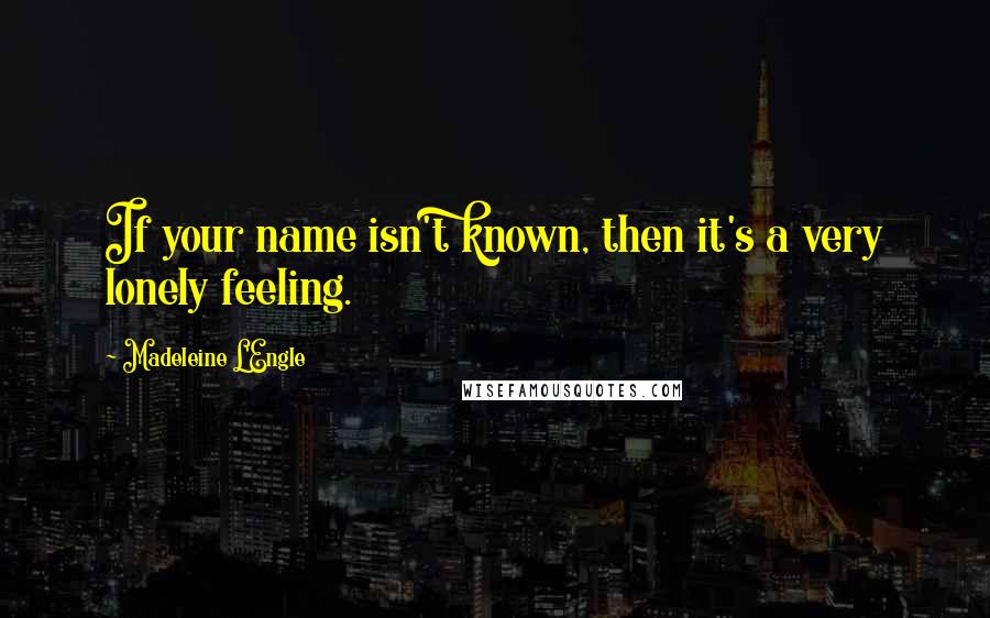 Madeleine L'Engle Quotes: If your name isn't known, then it's a very lonely feeling.