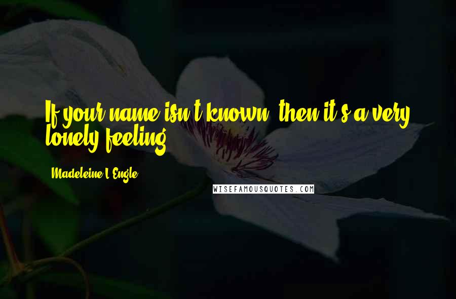 Madeleine L'Engle Quotes: If your name isn't known, then it's a very lonely feeling.