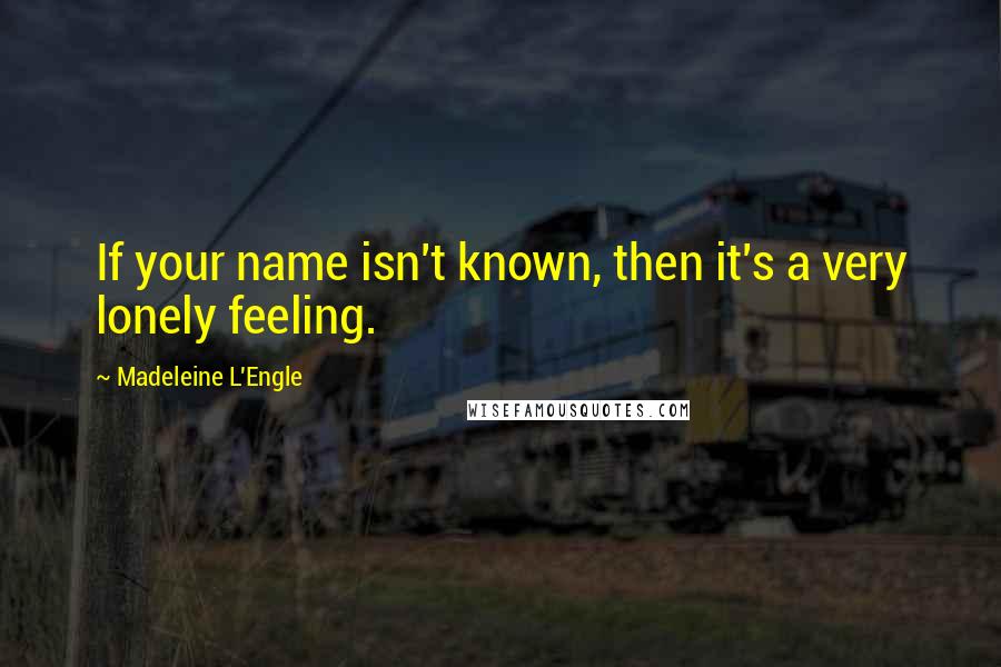 Madeleine L'Engle Quotes: If your name isn't known, then it's a very lonely feeling.