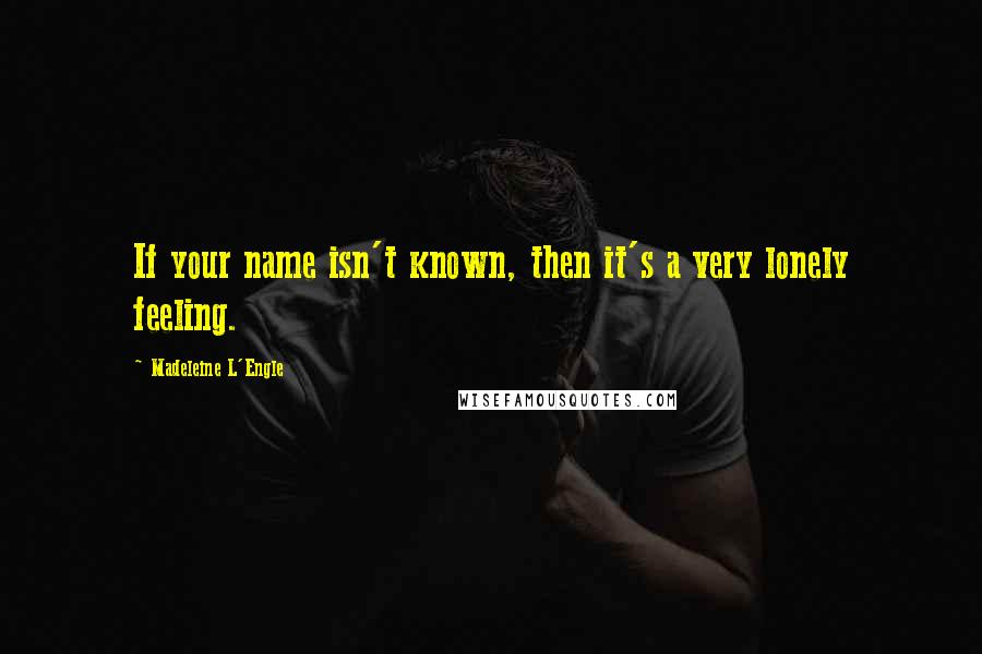 Madeleine L'Engle Quotes: If your name isn't known, then it's a very lonely feeling.