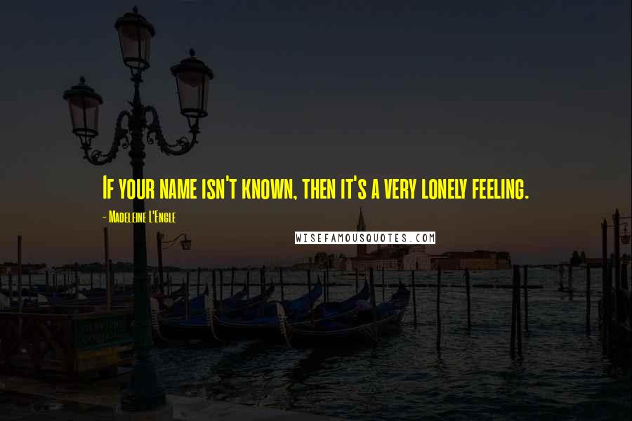 Madeleine L'Engle Quotes: If your name isn't known, then it's a very lonely feeling.