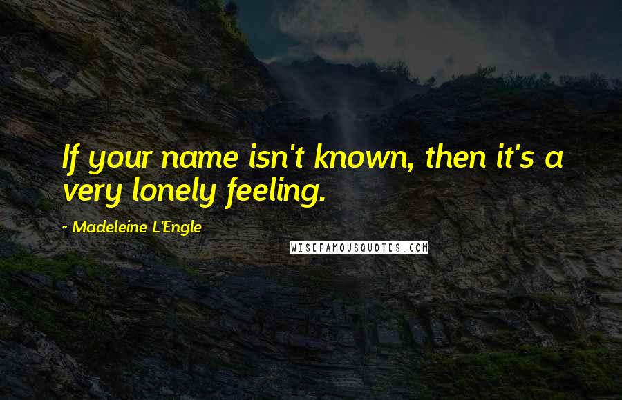 Madeleine L'Engle Quotes: If your name isn't known, then it's a very lonely feeling.