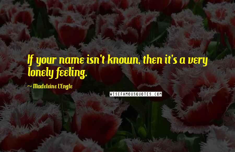 Madeleine L'Engle Quotes: If your name isn't known, then it's a very lonely feeling.