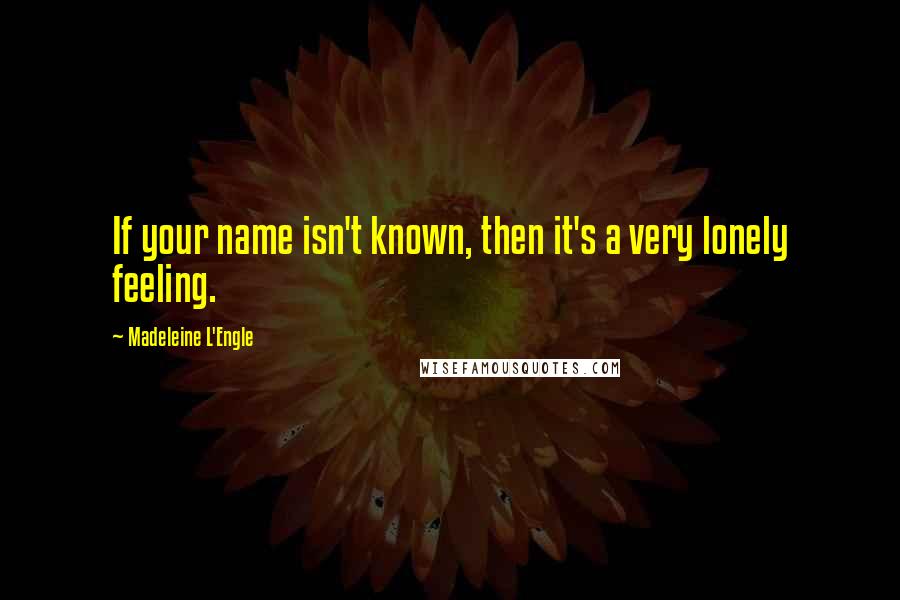 Madeleine L'Engle Quotes: If your name isn't known, then it's a very lonely feeling.