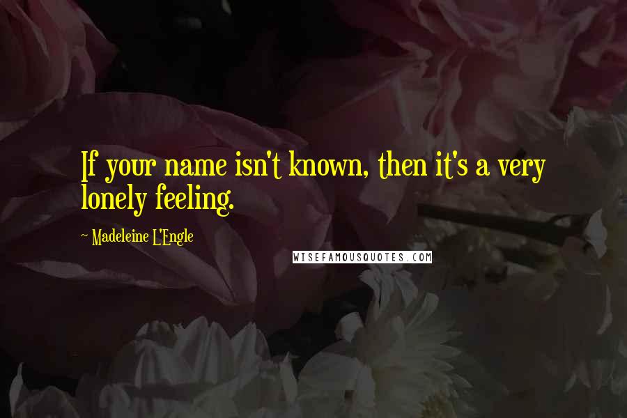 Madeleine L'Engle Quotes: If your name isn't known, then it's a very lonely feeling.