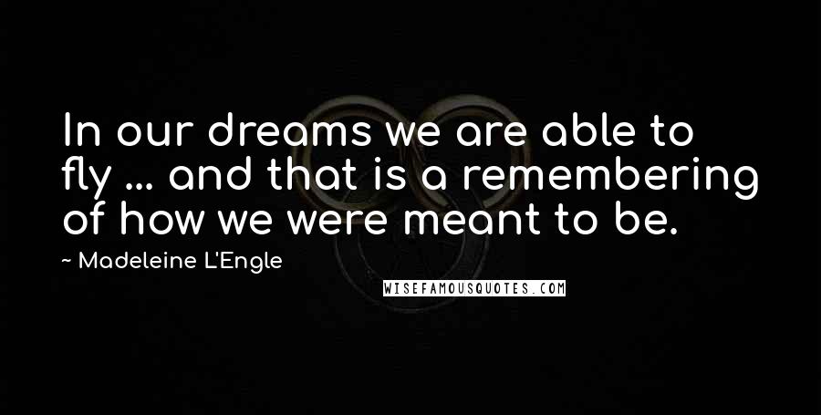 Madeleine L'Engle Quotes: In our dreams we are able to fly ... and that is a remembering of how we were meant to be.