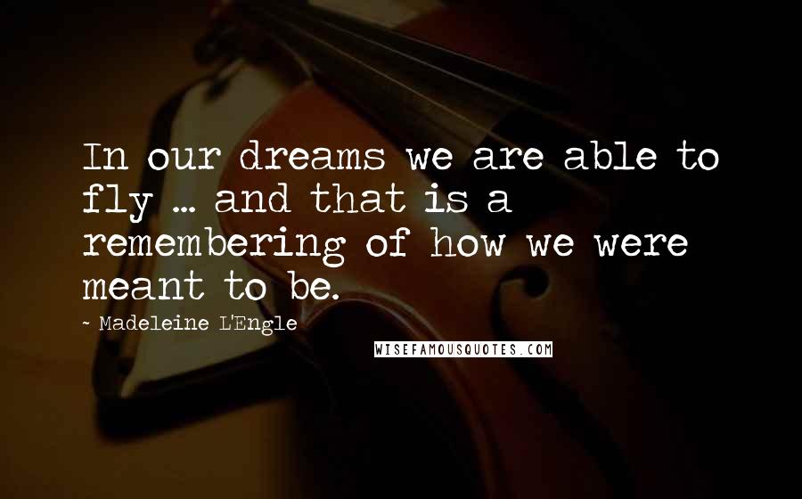 Madeleine L'Engle Quotes: In our dreams we are able to fly ... and that is a remembering of how we were meant to be.