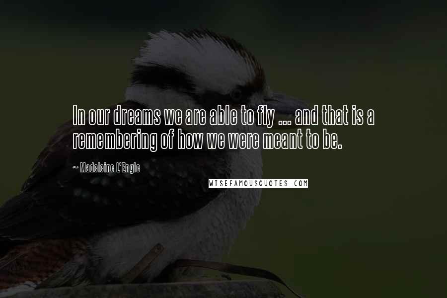 Madeleine L'Engle Quotes: In our dreams we are able to fly ... and that is a remembering of how we were meant to be.