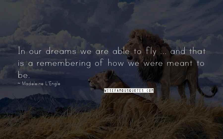 Madeleine L'Engle Quotes: In our dreams we are able to fly ... and that is a remembering of how we were meant to be.