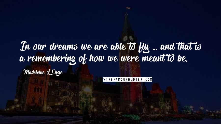 Madeleine L'Engle Quotes: In our dreams we are able to fly ... and that is a remembering of how we were meant to be.