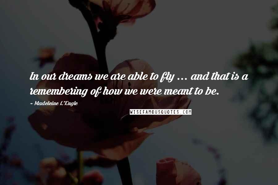 Madeleine L'Engle Quotes: In our dreams we are able to fly ... and that is a remembering of how we were meant to be.