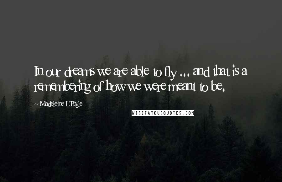 Madeleine L'Engle Quotes: In our dreams we are able to fly ... and that is a remembering of how we were meant to be.