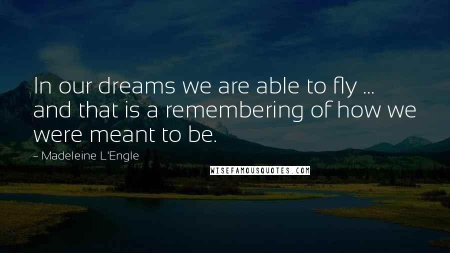 Madeleine L'Engle Quotes: In our dreams we are able to fly ... and that is a remembering of how we were meant to be.